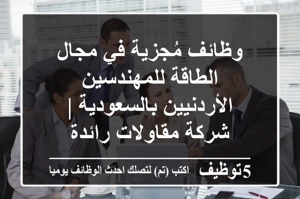 وظائف مُجزية في مجال الطاقة للمهندسين الأردنيين بالسعودية | شركة مقاولات رائدة