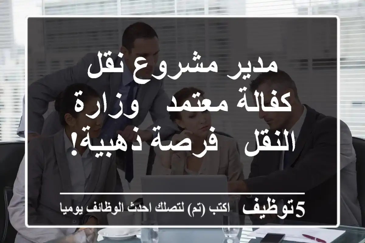 مدير مشروع نقل كفالة معتمد - وزارة النقل - فرصة ذهبية!