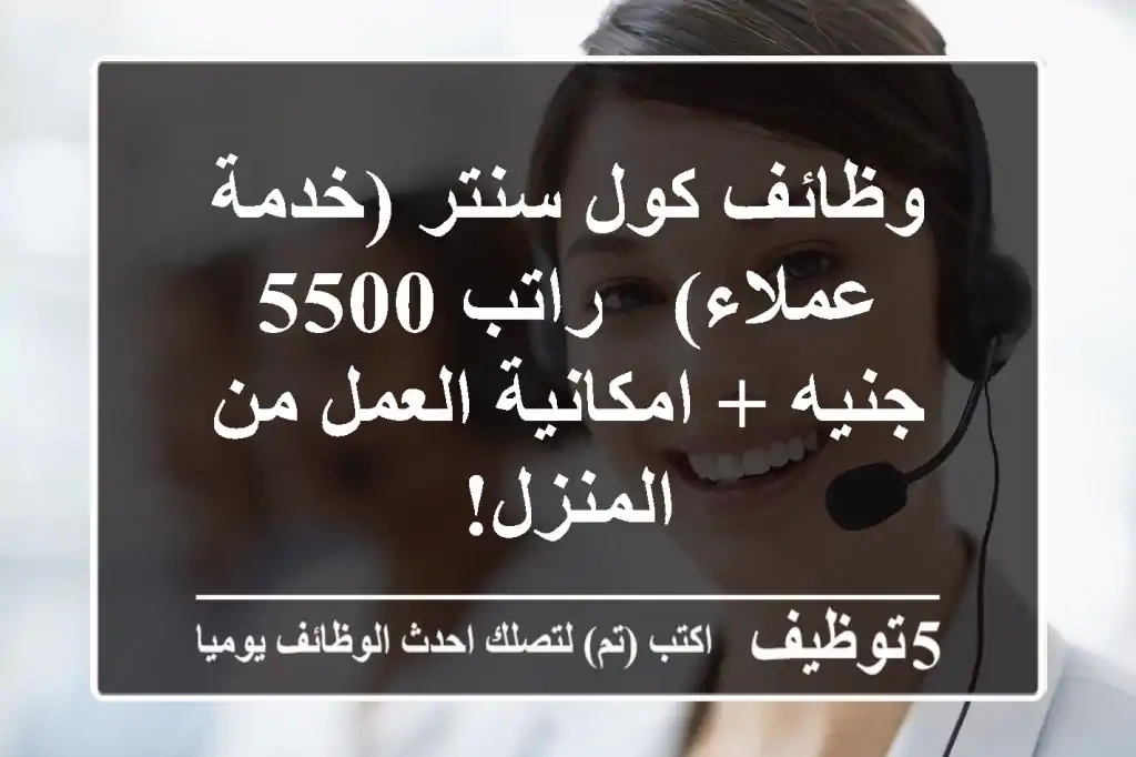 وظائف كول سنتر (خدمة عملاء) - راتب 5500 جنيه + امكانية العمل من المنزل!