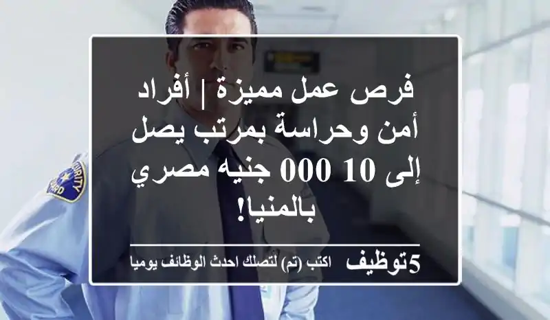 فرص عمل مميزة | أفراد أمن وحراسة بمرتب يصل إلى 10,000 جنيه مصري بالمنيا!