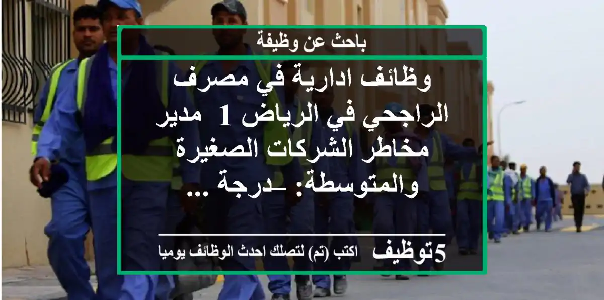 وظائف ادارية في مصرف الراجحي في الرياض 1- مدير مخاطر الشركات الصغيرة والمتوسطة: – درجة ...