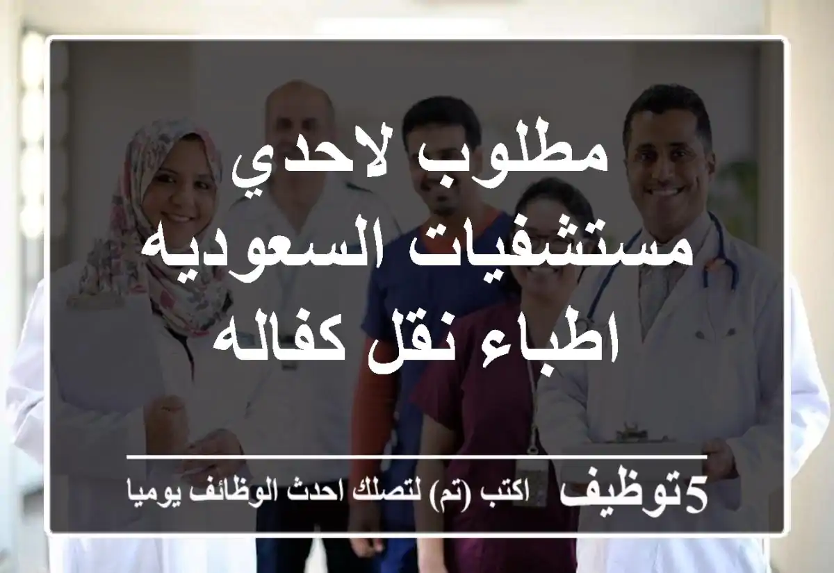 مطلوب لاحدي مستشفيات السعوديه اطباء  نقل كفاله
