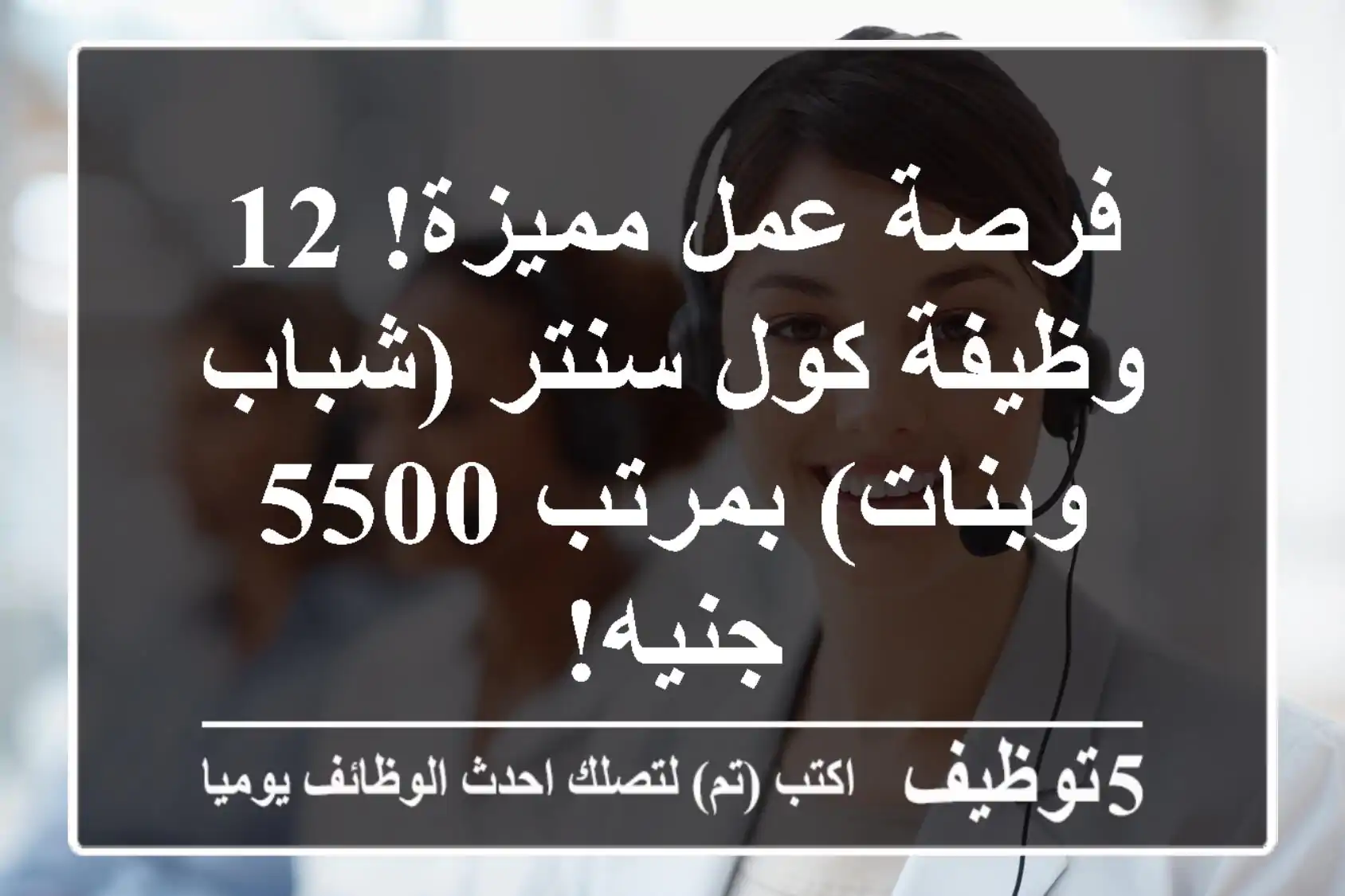 فرصة عمل مميزة! 12 وظيفة كول سنتر (شباب وبنات) بمرتب 5500 جنيه!