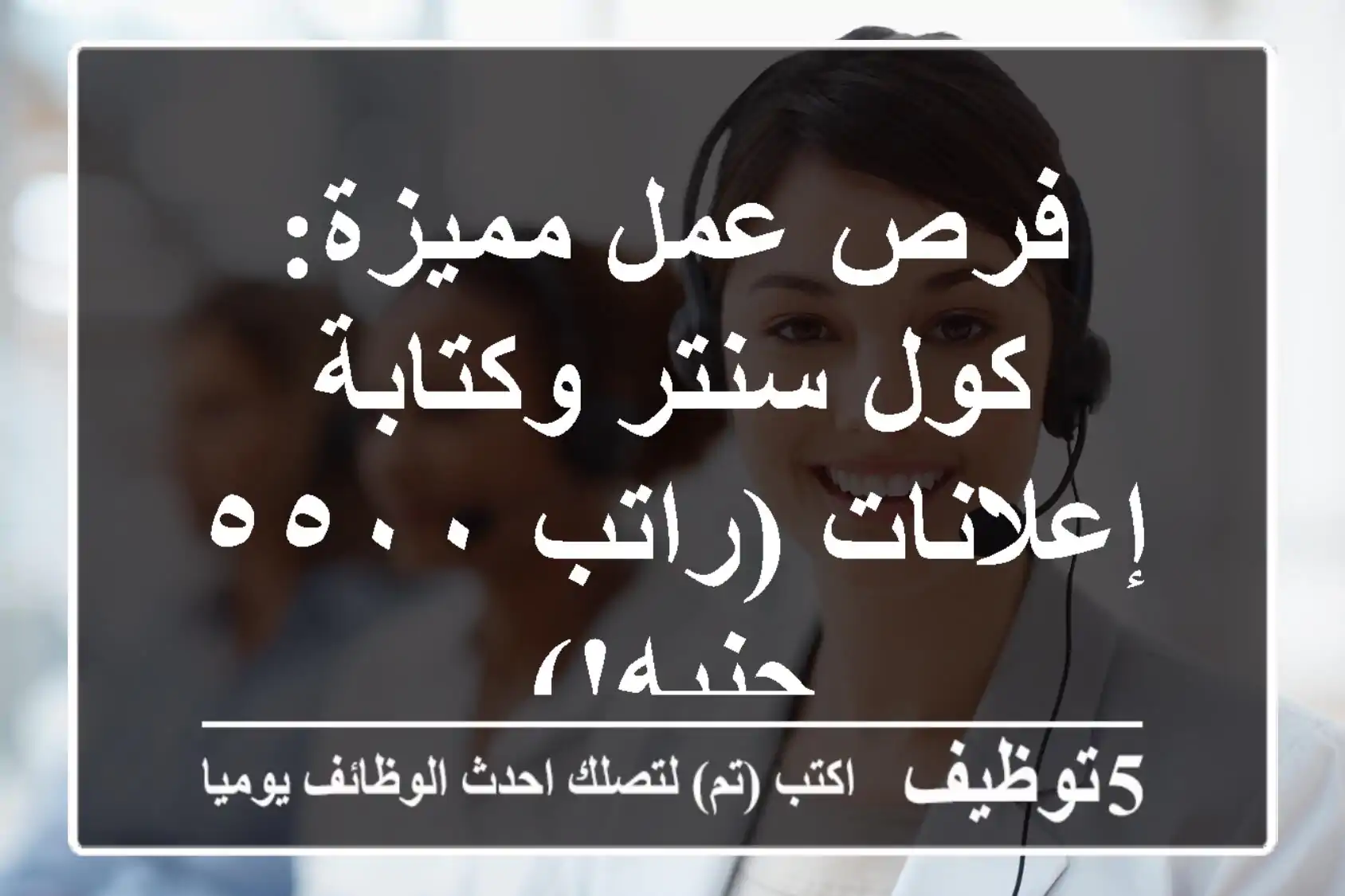 فرص عمل مميزة: كول سنتر وكتابة إعلانات (راتب ٥٥٠٠ جنيه!)