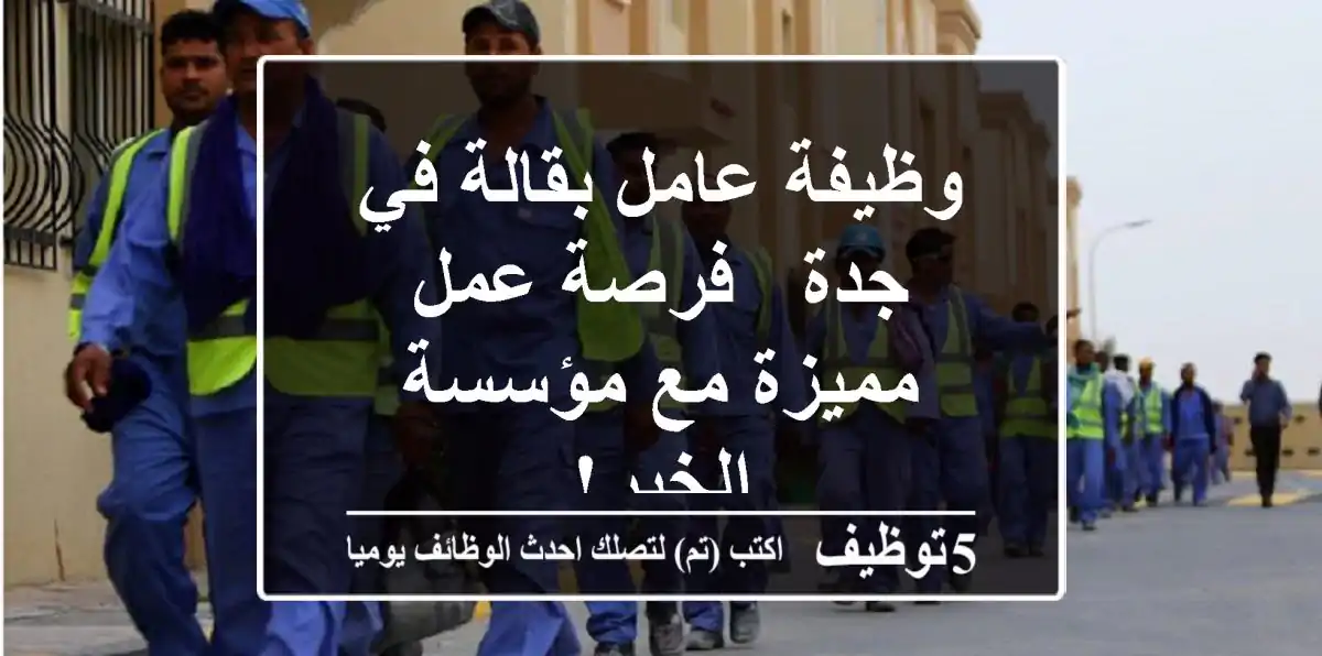 وظيفة عامل بقالة في جدة - فرصة عمل مميزة مع مؤسسة الخير!