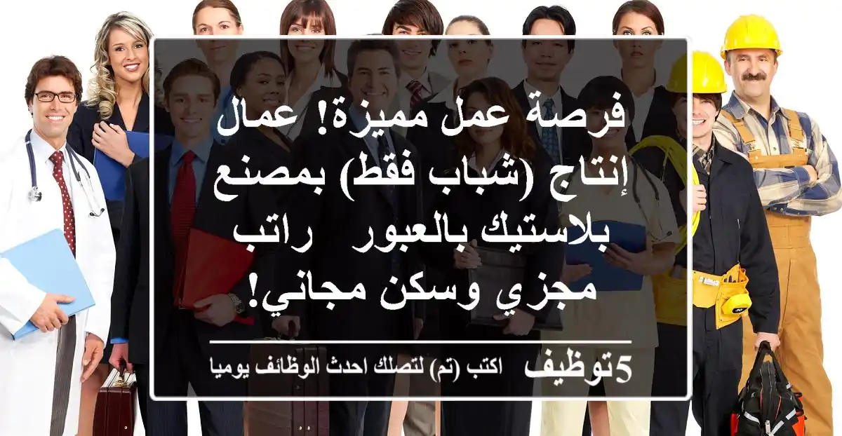 فرصة عمل مميزة! عمال إنتاج (شباب فقط) بمصنع بلاستيك بالعبور - راتب مجزي وسكن مجاني!