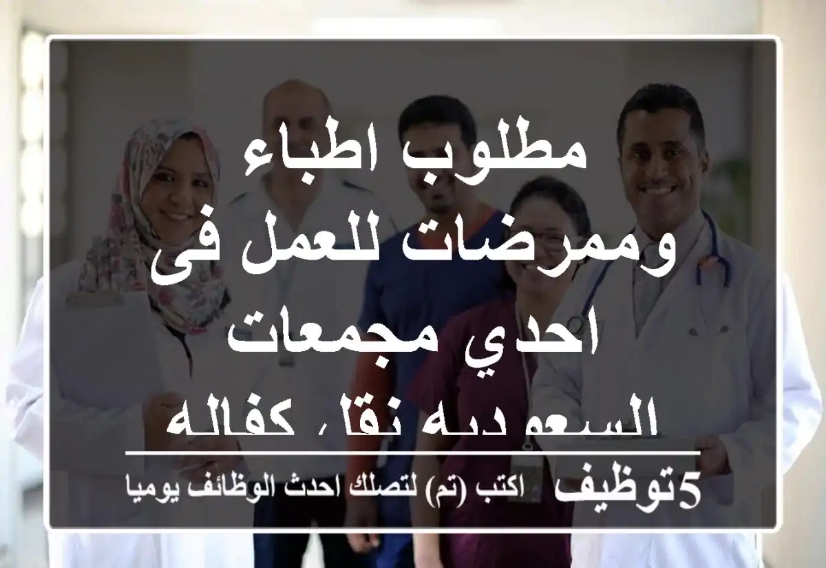 مطلوب اطباء وممرضات للعمل فى احدي مجمعات السعوديه نقل كفاله