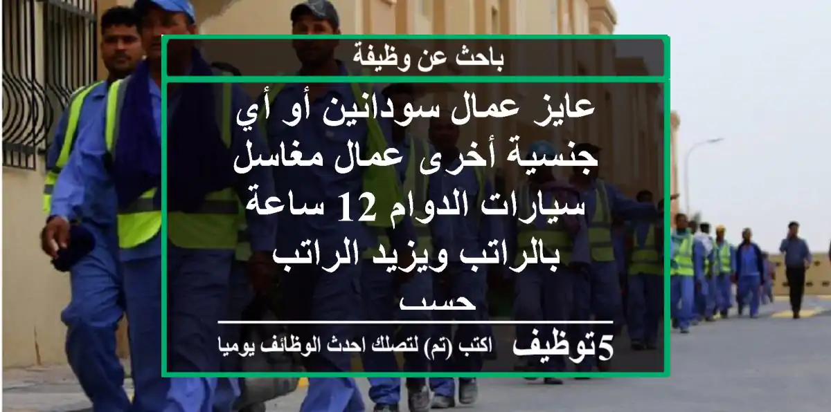 عايز عمال سودانين أو أي جنسية أخرى عمال مغاسل سيارات الدوام 12 ساعة بالراتب ويزيد الراتب حسب ...