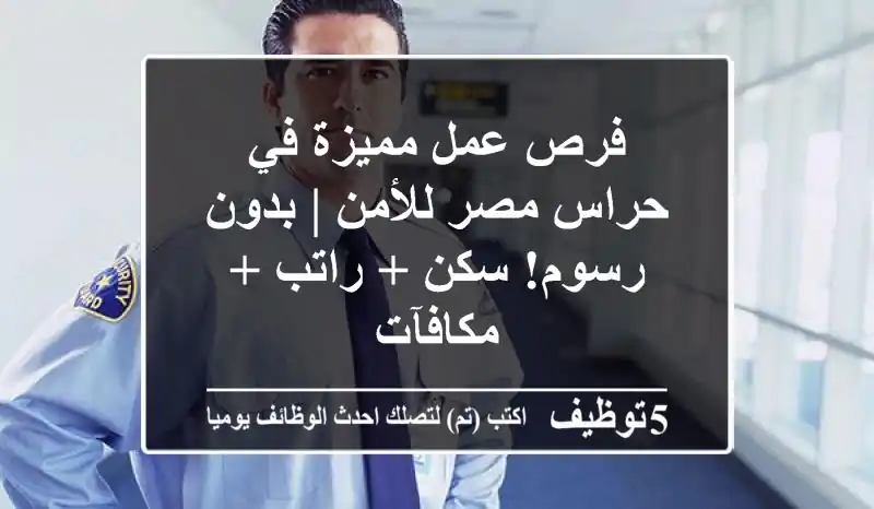 فرص عمل مميزة في حراس مصر للأمن | بدون رسوم! سكن + راتب + مكافآت
