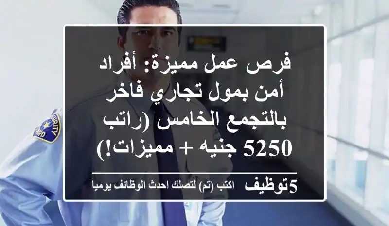 فرص عمل مميزة: أفراد أمن بمول تجاري فاخر بالتجمع الخامس (راتب 5250 جنيه + مميزات!)
