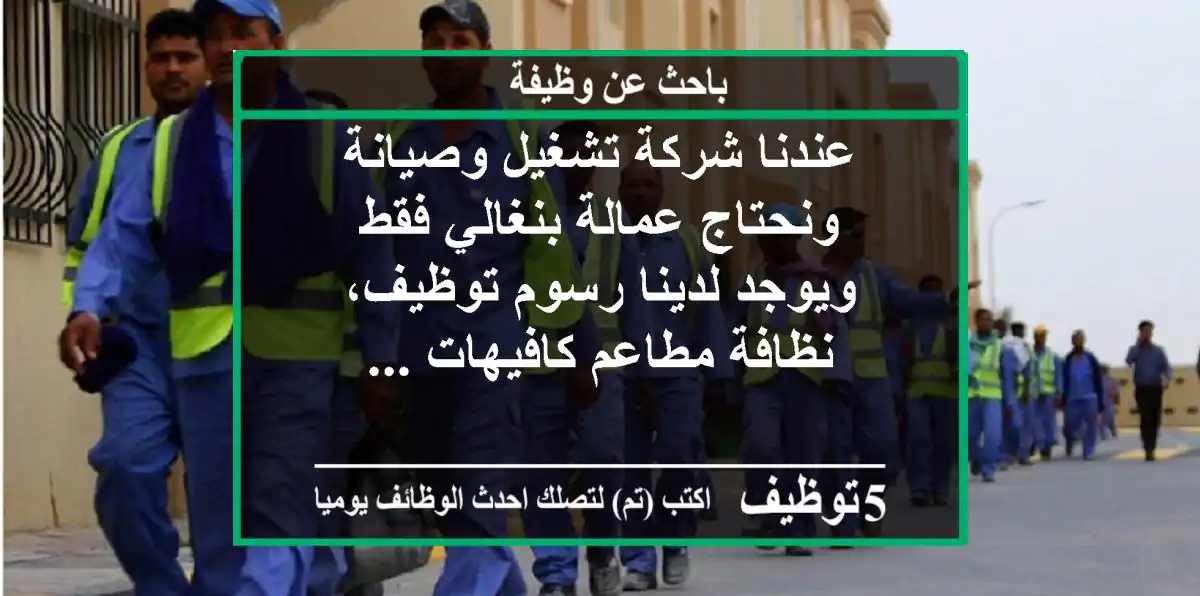 عندنا شركة تشغيل وصيانة ونحتاج عمالة بنغالي فقط ويوجد لدينا رسوم توظيف، نظافة مطاعم كافيهات ...