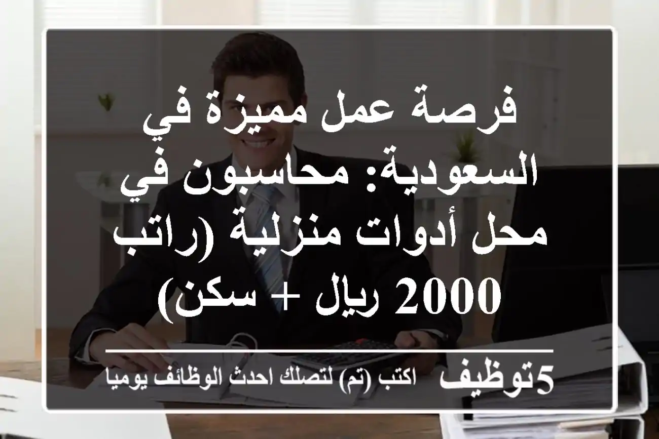 فرصة عمل مميزة في السعودية: محاسبون في محل أدوات منزلية (راتب 2000 ريال + سكن)