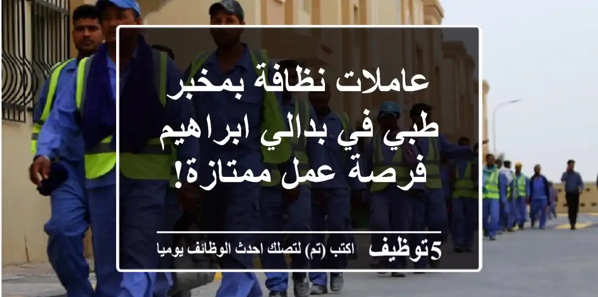 عاملات نظافة بمخبر طبي في بدالي ابراهيم - فرصة عمل ممتازة!