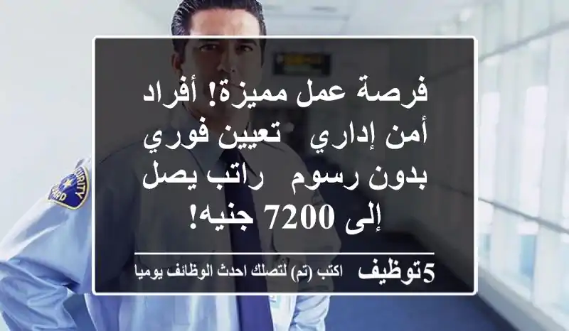 فرصة عمل مميزة! أفراد أمن إداري - تعيين فوري بدون رسوم - راتب يصل إلى 7200 جنيه!