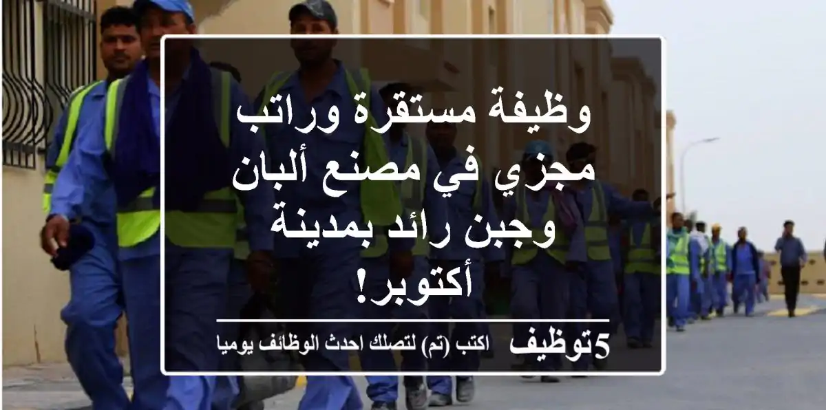 وظيفة مستقرة وراتب مجزي في مصنع ألبان وجبن رائد بمدينة أكتوبر!