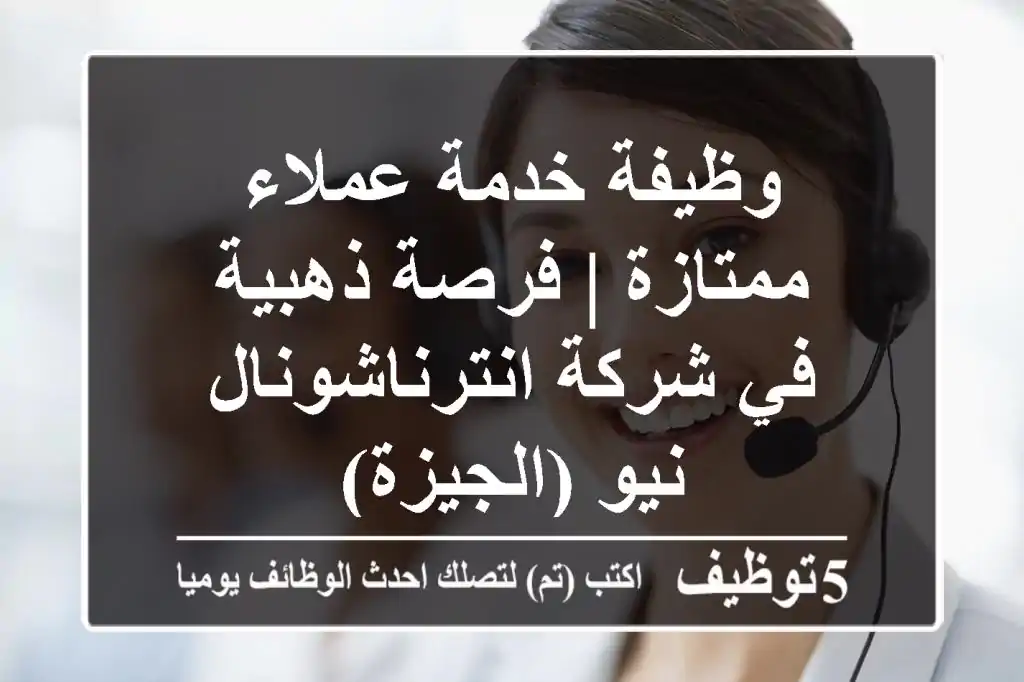 وظيفة خدمة عملاء ممتازة | فرصة ذهبية في شركة انترناشونال نيو (الجيزة)