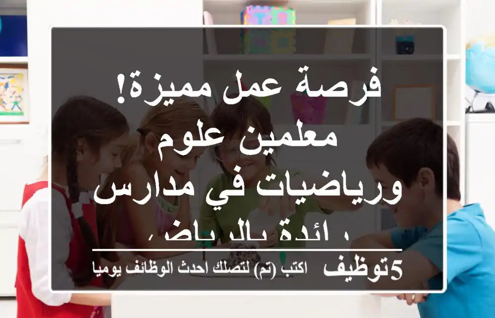فرصة عمل مميزة! معلمين علوم ورياضيات في مدارس رائدة بالرياض