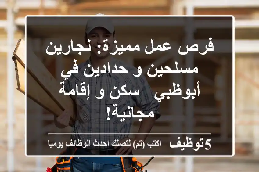 فرص عمل مميزة: نجارين مسلحين و حدادين في أبوظبي - سكن و إقامة مجانية!