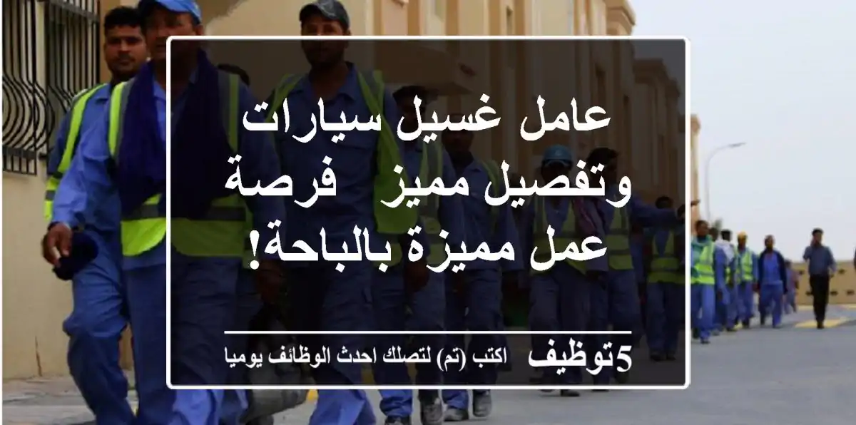 عامل غسيل سيارات وتفصيل مميز - فرصة عمل مميزة بالباحة!