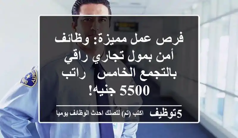 فرص عمل مميزة: وظائف أمن بمول تجاري راقي بالتجمع الخامس - راتب 5500 جنيه!