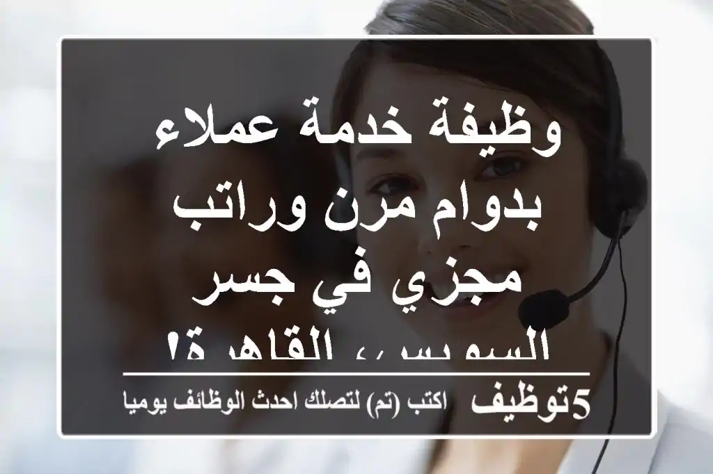 وظيفة خدمة عملاء بدوام مرن وراتب مجزي في جسر السويس، القاهرة!