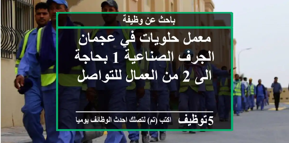 معمل حلويات في عجمان الجرف الصناعية 1 بحاجة الى 2 من العمال للتواصل