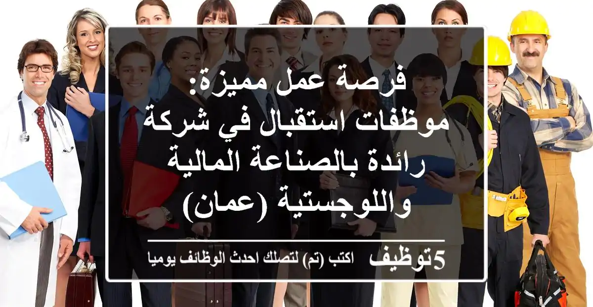 فرصة عمل مميزة: موظفات استقبال في شركة رائدة بالصناعة المالية واللوجستية (عمان)