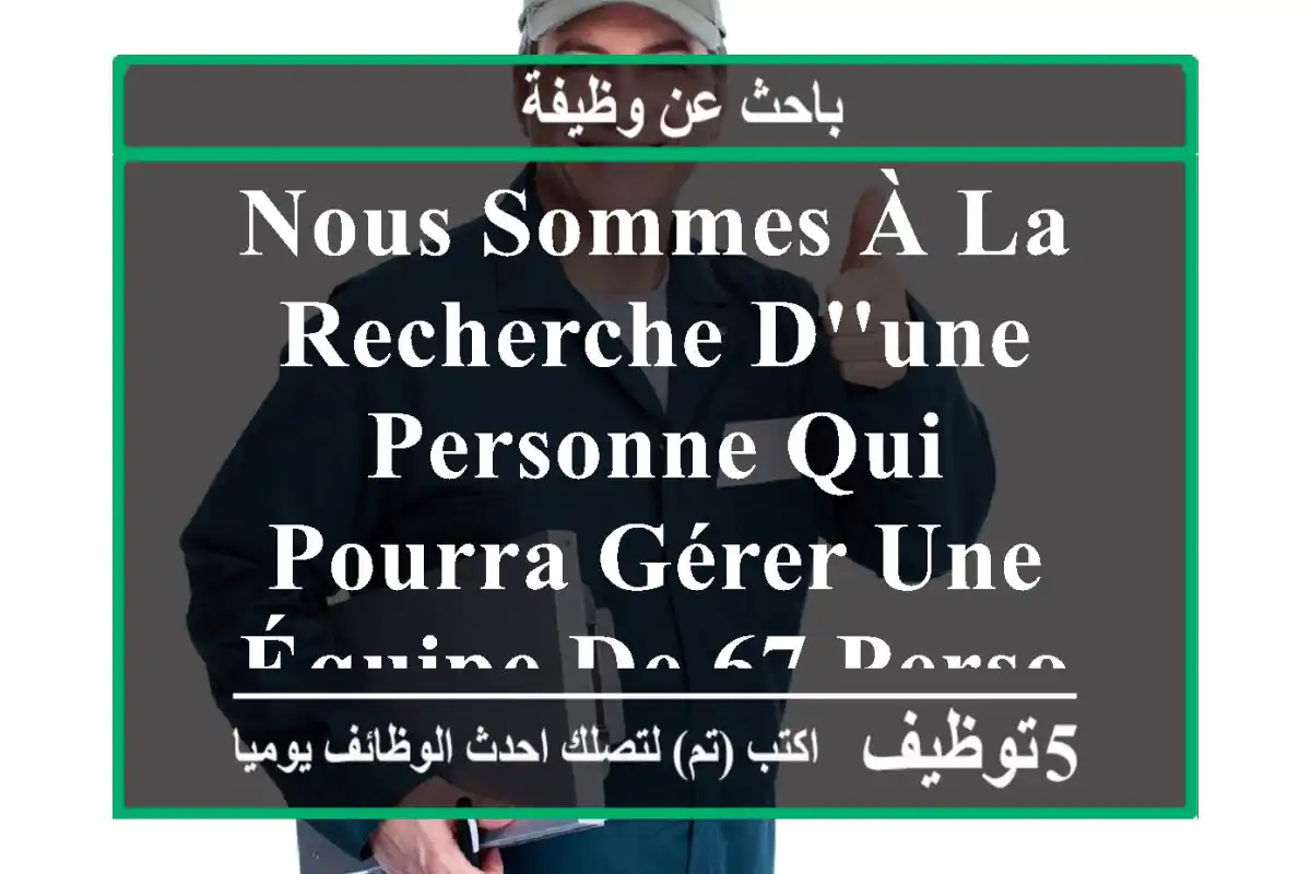 nous sommes à la recherche d'une personne qui pourra gérer une équipe de 67 personnes ou ...