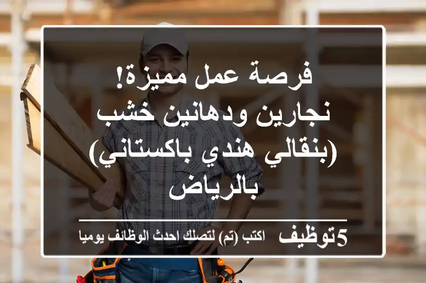 فرصة عمل مميزة! نجارين ودهانين خشب (بنقالي/هندي/باكستاني) بالرياض