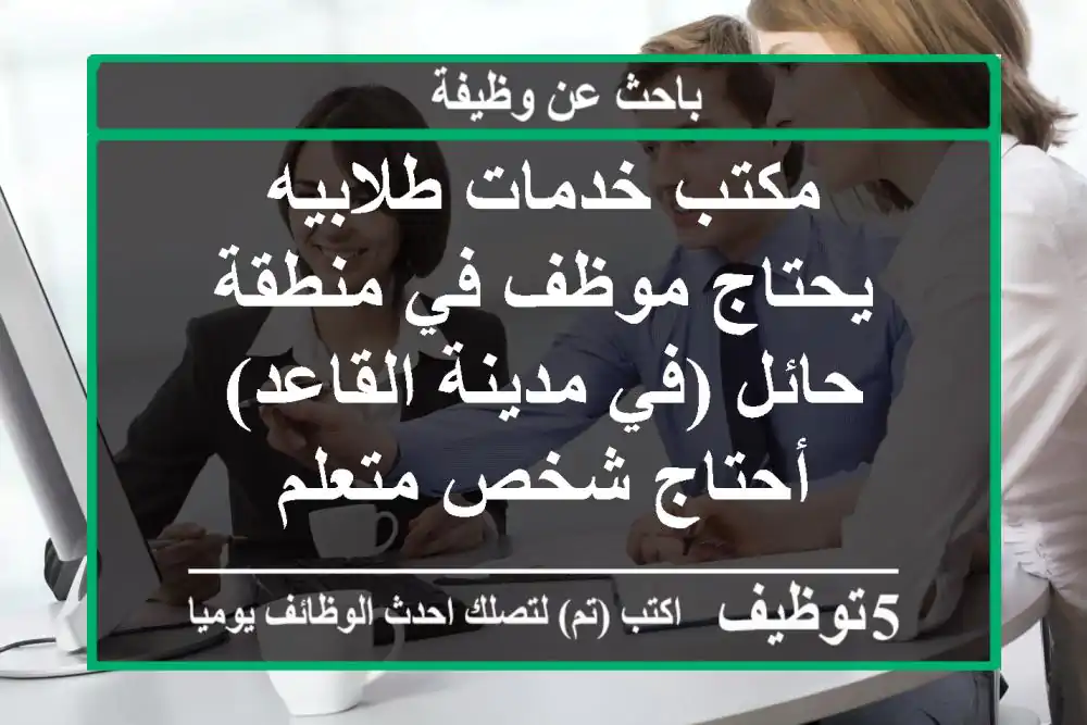 مكتب خدمات طلابيه يحتاج موظف في منطقة حائل (في مدينة القاعد) أحتاج شخص متعلم