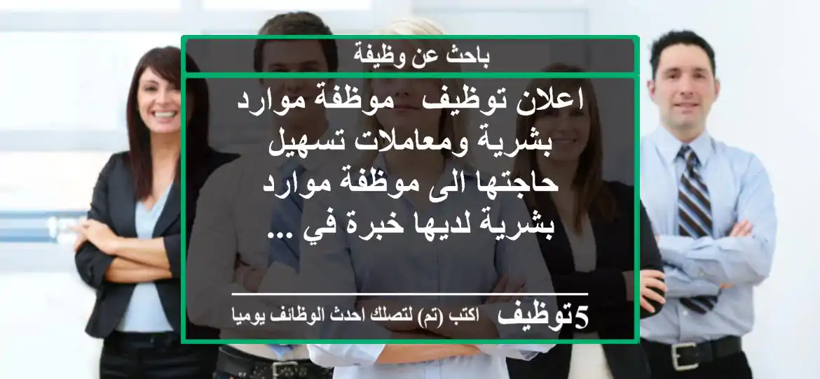 اعلان توظيف - موظفة موارد بشرية ومعاملات تسهيل حاجتها الى موظفة موارد بشرية لديها خبرة في ...