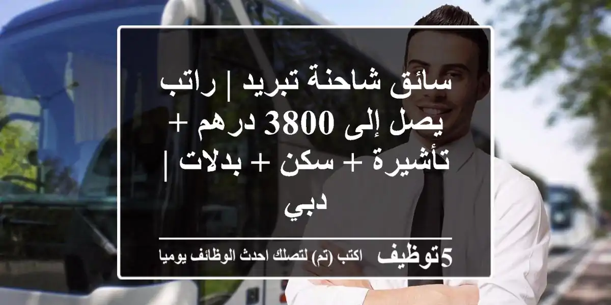 سائق شاحنة تبريد | راتب يصل إلى 3800 درهم + تأشيرة + سكن + بدلات | دبي