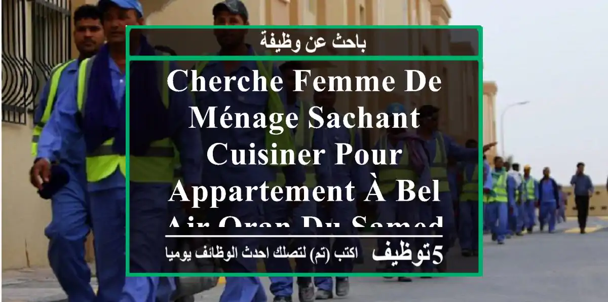 cherche femme de ménage sachant cuisiner pour appartement à bel air oran du samedi au jeudi de ...