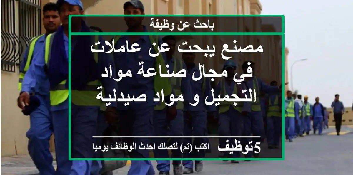 مصنع يبحت عن عاملات في مجال صناعة مواد التجميل و مواد صيدلية