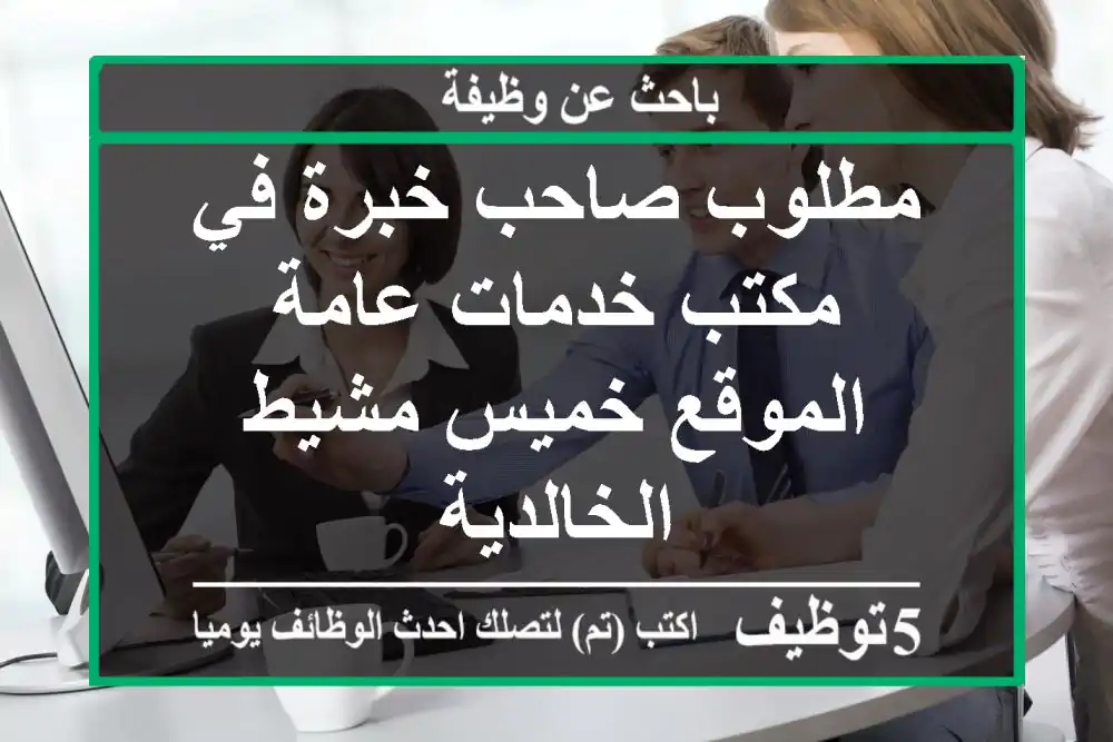 مطلوب صاحب خبرة في مكتب خدمات عامة الموقع خميس مشيط الخالدية