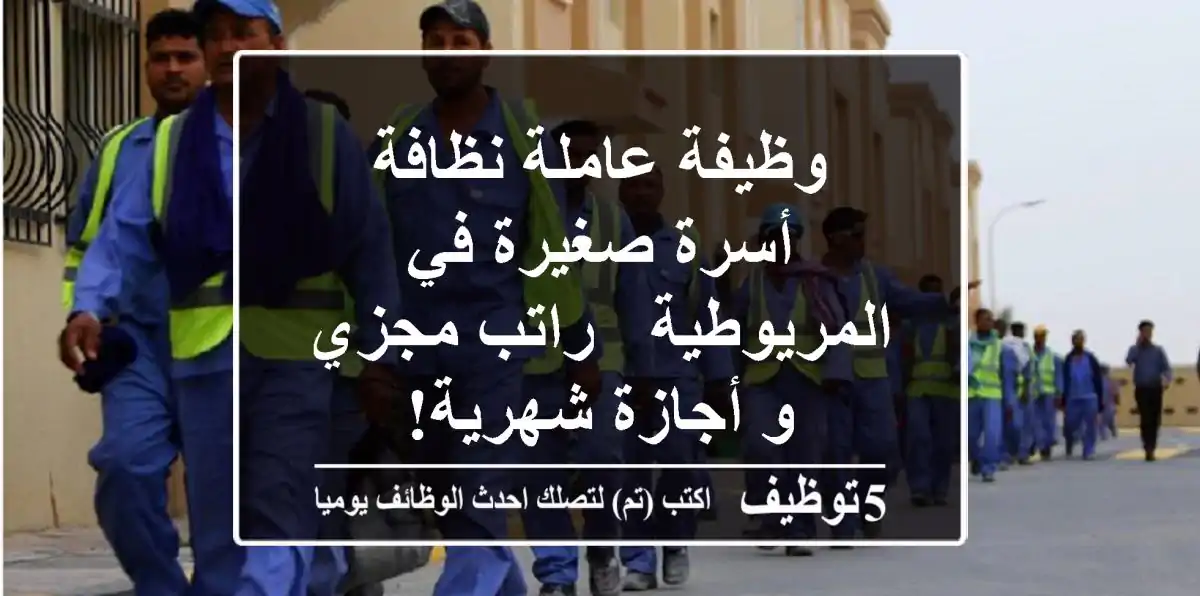 وظيفة عاملة نظافة - أسرة صغيرة في المريوطية - راتب مجزي و أجازة شهرية!