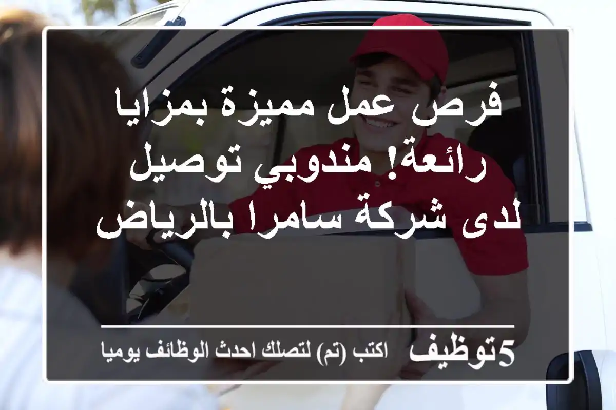 فرص عمل مميزة بمزايا رائعة! مندوبي توصيل لدى شركة سامرا بالرياض