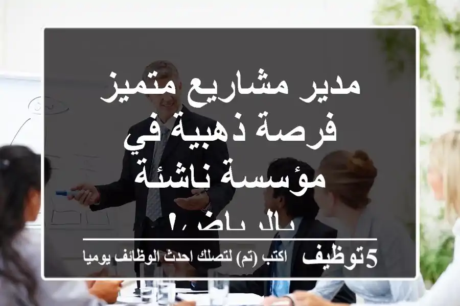 مدير مشاريع متميز - فرصة ذهبية في مؤسسة ناشئة بالرياض!