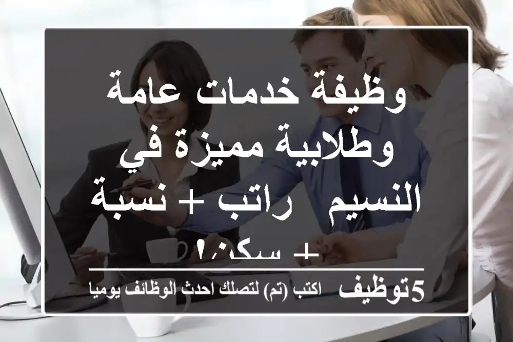 وظيفة خدمات عامة وطلابية مميزة في النسيم - راتب + نسبة + سكن!