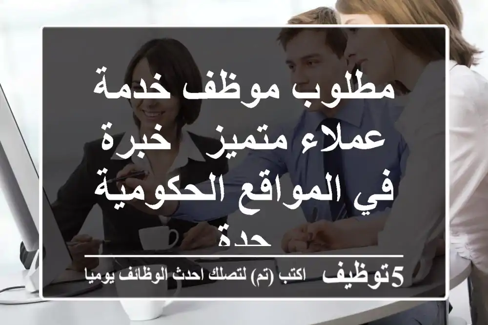 مطلوب موظف خدمة عملاء متميز - خبرة في المواقع الحكومية - جدة