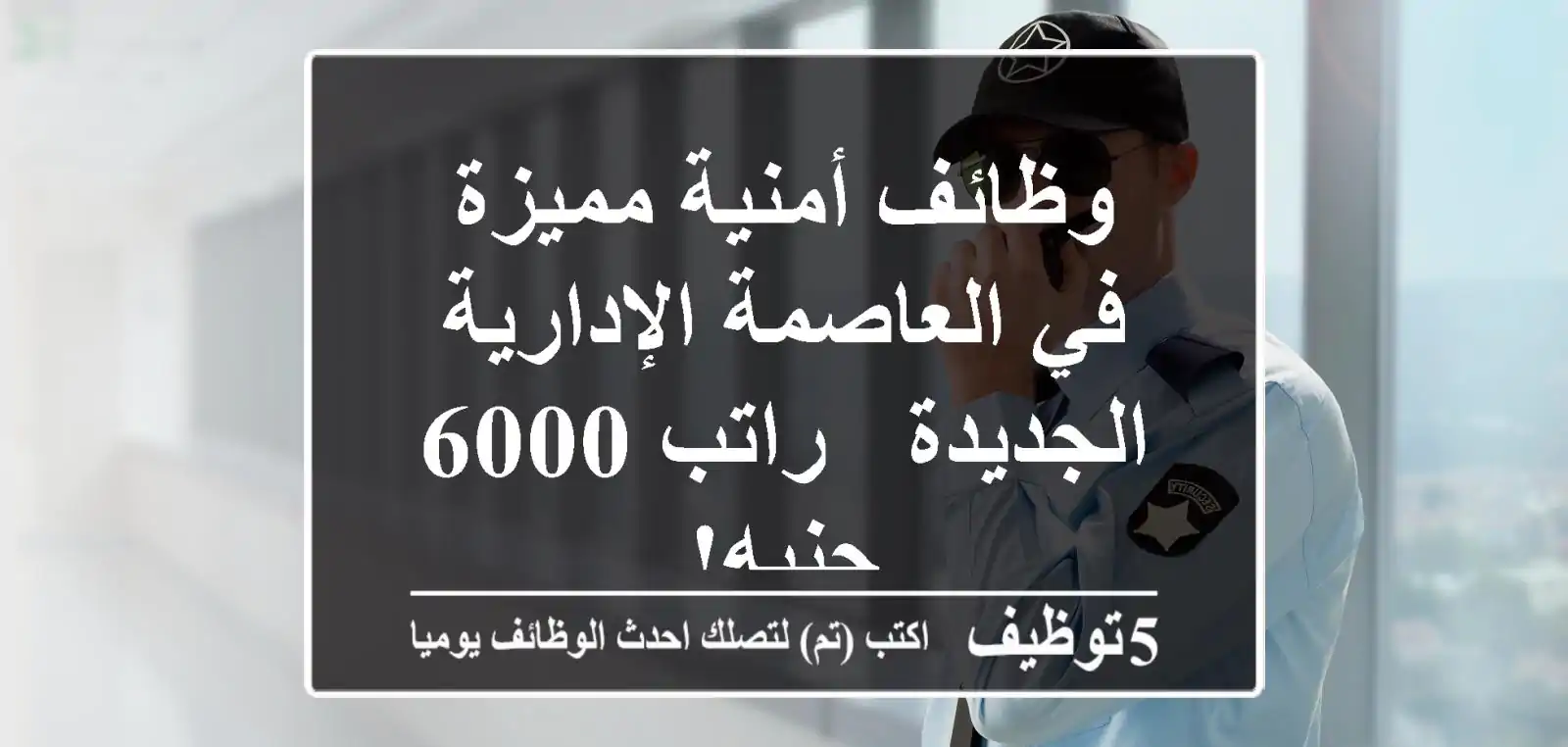 وظائف أمنية مميزة في العاصمة الإدارية الجديدة - راتب 6000 جنيه!