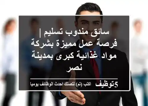 سائق مندوب تسليم | فرصة عمل مميزة بشركة مواد غذائية كبرى بمدينة نصر