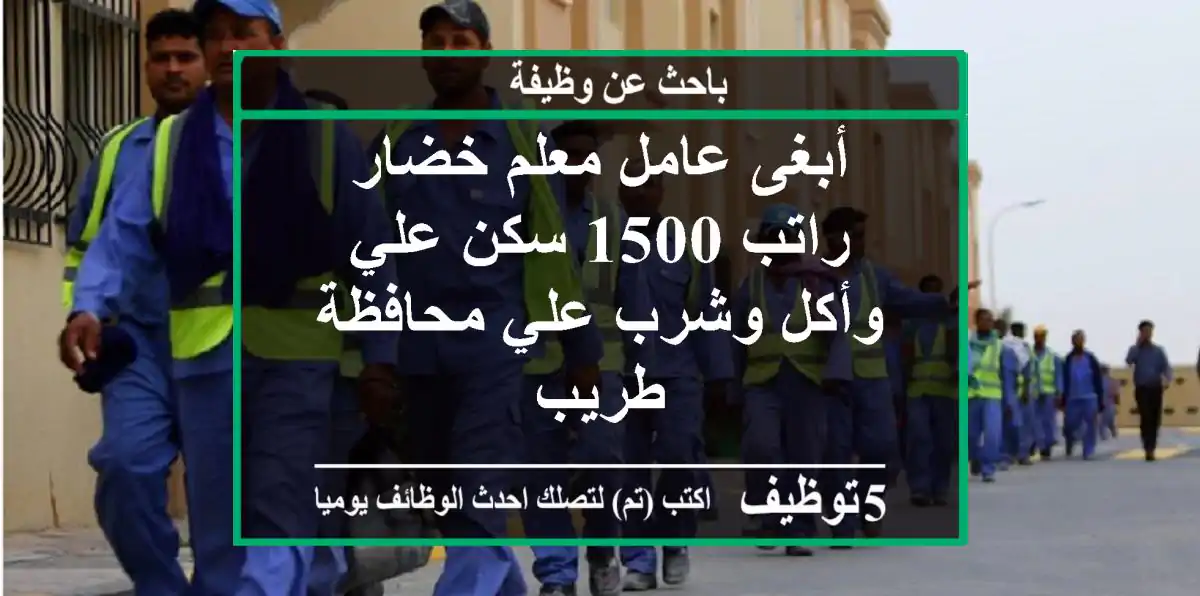 أبغى عامل معلم خضار راتب 1500 سكن علي وأكل وشرب علي محافظة طريب