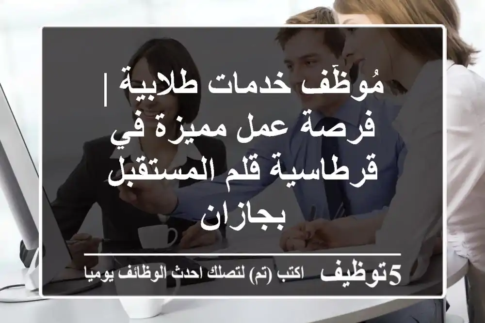 مُوظّف خدمات طلابية | فرصة عمل مميزة في قرطاسية قلم المستقبل بجازان