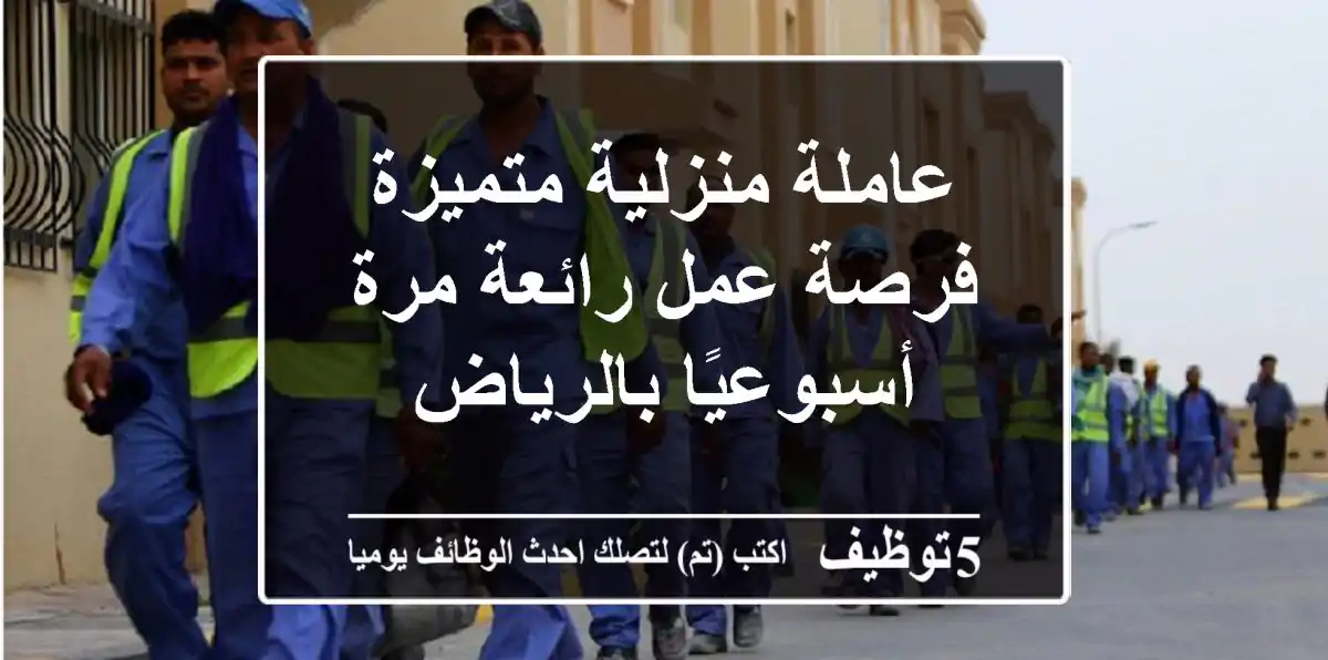 عاملة منزلية متميزة - فرصة عمل رائعة مرة أسبوعيًا بالرياض