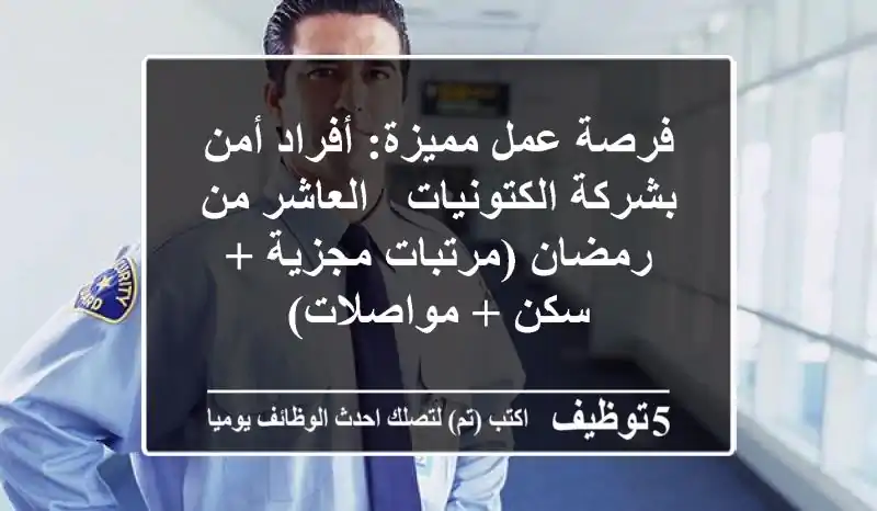 فرصة عمل مميزة: أفراد أمن بشركة الكتونيات - العاشر من رمضان (مرتبات مجزية + سكن + مواصلات)