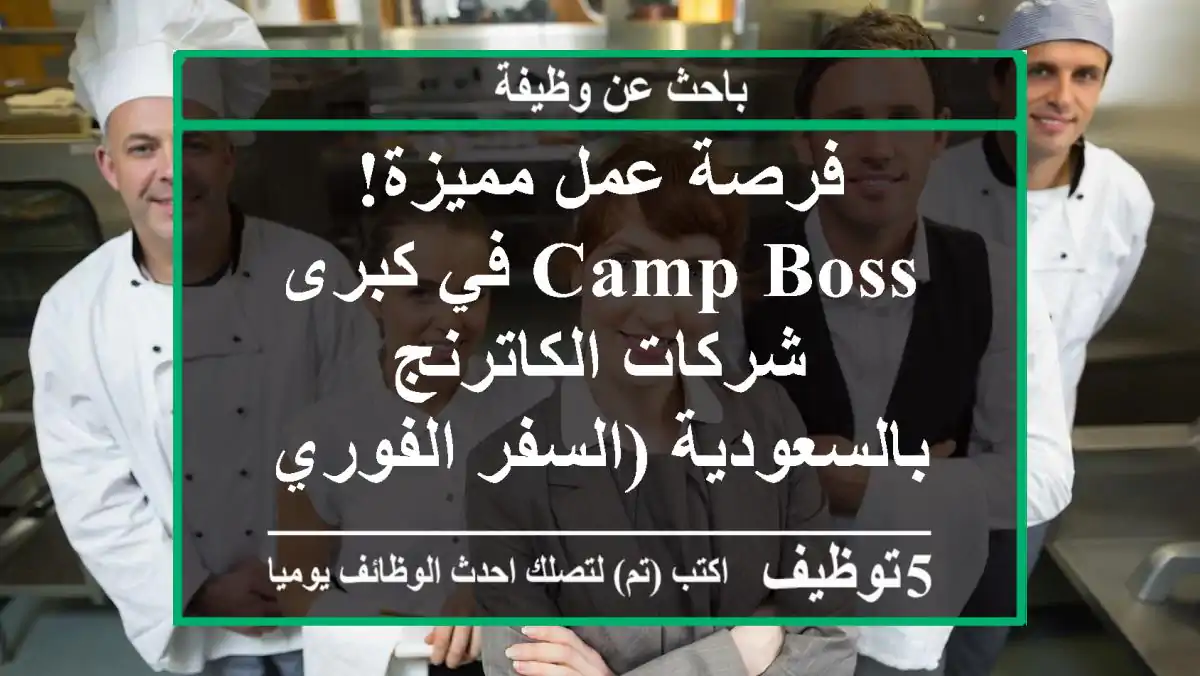فرصة عمل مميزة! Camp Boss في كبرى شركات الكاترنج بالسعودية (السفر الفوري)