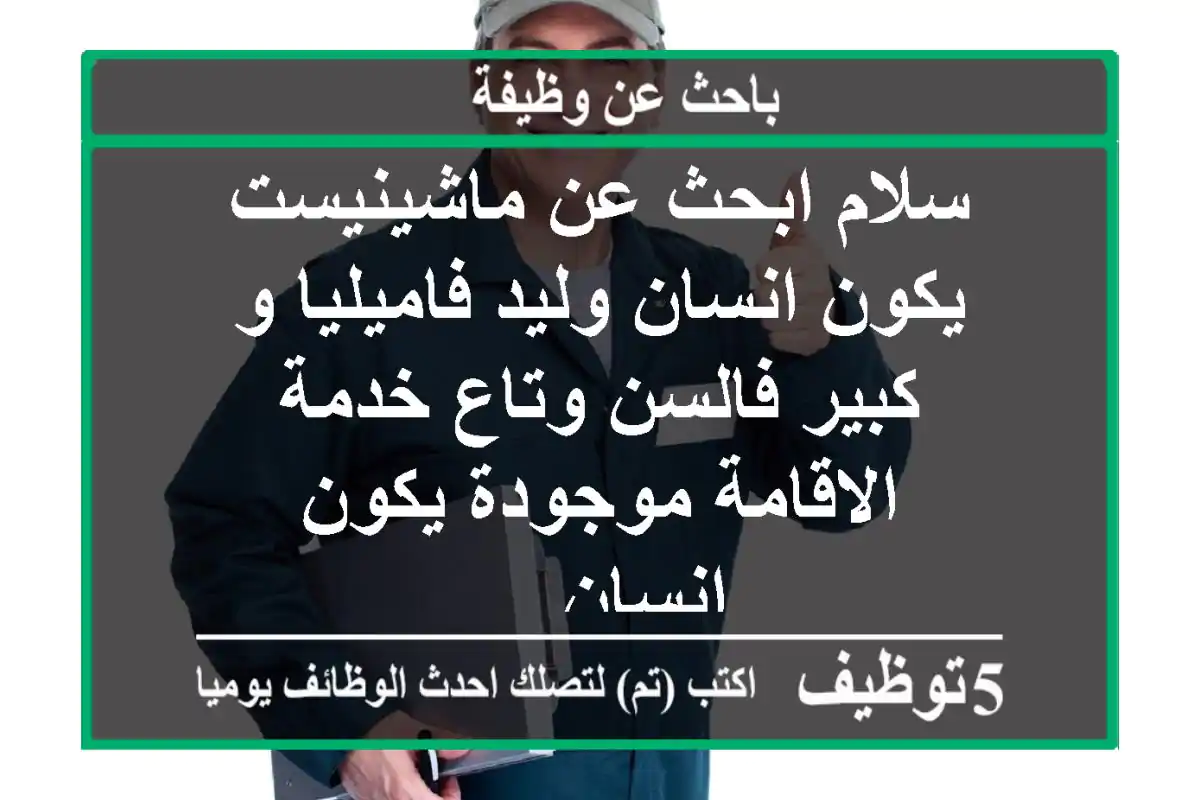 سلام ابحث عن ماشينيست يكون انسان وليد فاميليا و كبير فالسن وتاع خدمة الاقامة موجودة يكون انسان ...