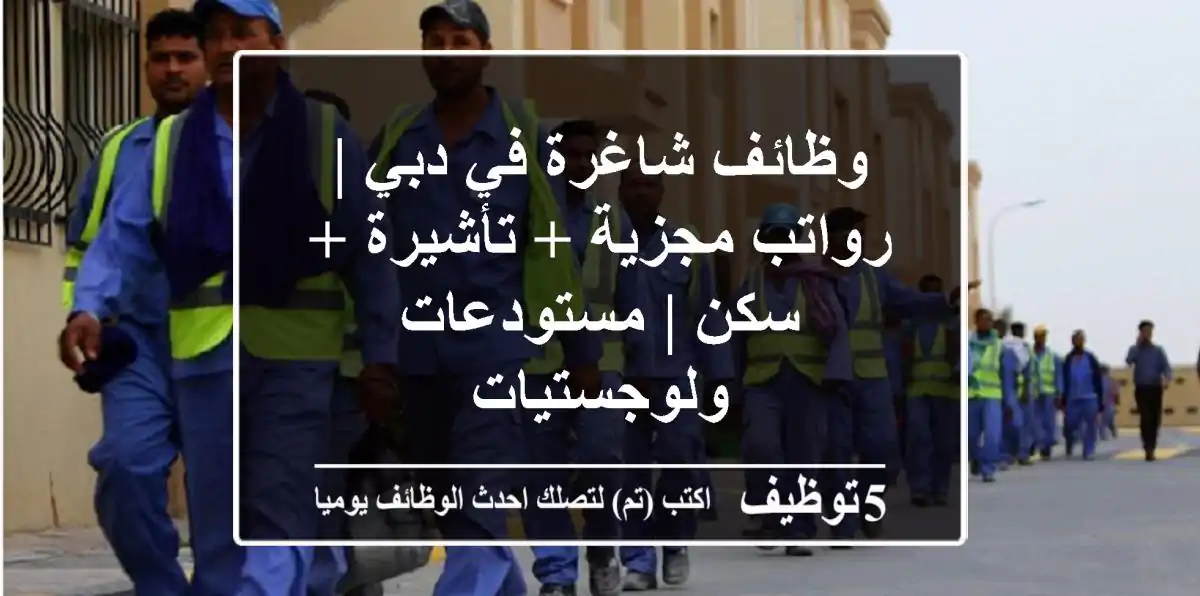 وظائف شاغرة في دبي | رواتب مجزية + تأشيرة + سكن | مستودعات ولوجستيات