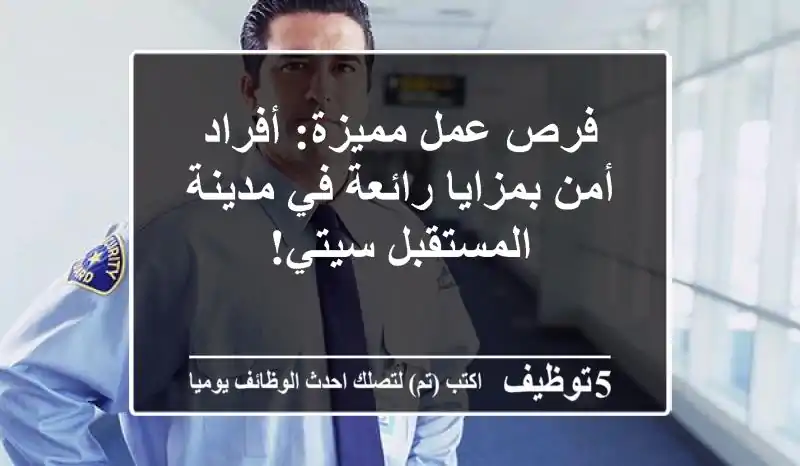 فرص عمل مميزة: أفراد أمن بمزايا رائعة في مدينة المستقبل سيتي!
